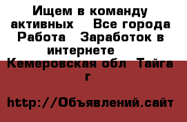 Ищем в команду активных. - Все города Работа » Заработок в интернете   . Кемеровская обл.,Тайга г.
